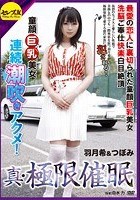 真·極限催眠 最愛の恋人に裏切られた童顔巨乳美女洗脳ご奉仕快楽白目絶頂連続潮吹きアクメ！ 羽月希＆つぼみ