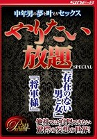 中年男が夢を叶えるセックス やりたい放題SPECIAL ～「存在のない男と女」「将軍様」～