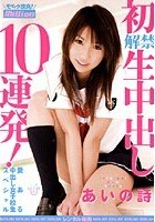 愛ある中出し女子校生スペシャル 初解禁生中出し10連発！ あいの詩