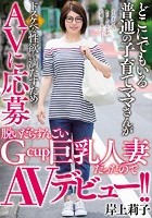 どこにでもいる普通の子育てママさんがドスケベな性欲を満たすためAVに応募 脱いだらすんごいGcup巨乳人妻だったのでAVデビュー！！ 岸上莉子