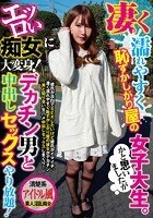 凄く濡れやすく恥ずかしがり屋の女子大生。かと思いましたがエッロい痴女に大変身！デカチン男と中出しセックスやり放題！