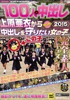 100人×中出し2015 上原亜衣から中出しを守りたい女の子 素人ドキュメント