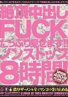 絶頂中出しFUCK たっぷり見せます！！ノンストップ8時間！