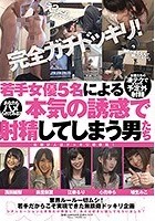 完全ガチドッキリ！ 若手女優5名による本気の誘惑で 射精してしまう男たち