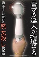 電マの達人が指導する撮り下ろし解説付き 熟女殺し 総集編