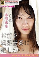 お前を滅茶苦茶に犯したい～激イキ敏感すっぴん美少女～春原未来［リマスター復刻版］