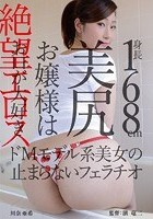 絶望エロス 身長168cm美尻お嬢様はお口が大好き ドMモデル系美女の止まらないフェラチオ 川奈亜希